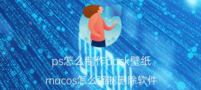 ps怎么制作dock壁纸 macos怎么强制删除软件？